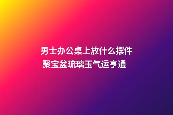 男士办公桌上放什么摆件 聚宝盆琉璃玉气运亨通